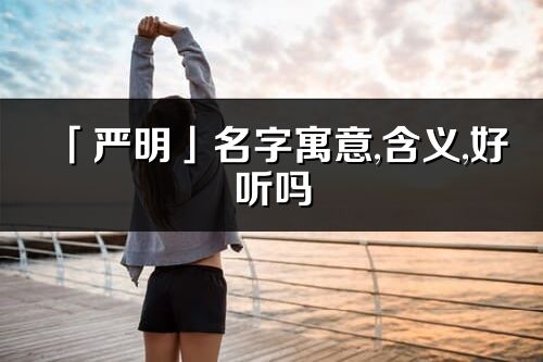 「严明」名字寓意,含义,好听吗_严明名字分析打分