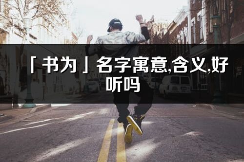 「书为」名字寓意,含义,好听吗_书为名字取名打分