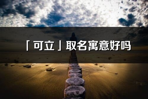 「可立」取名寓意好吗_可立名字含义及寓意