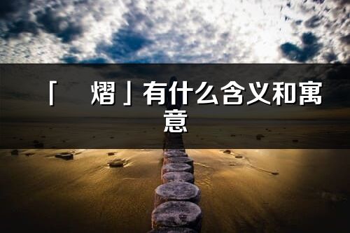 「旻熠」有什么含义和寓意_旻熠名字的出处与意思