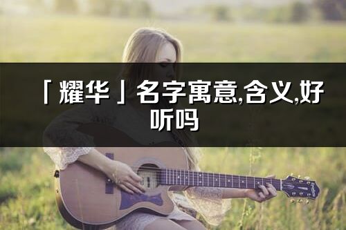 「耀华」名字寓意,含义,好听吗_耀华名字分析打分