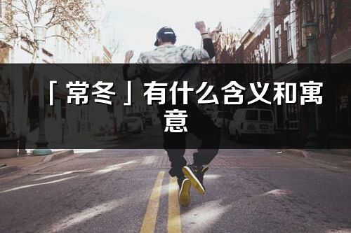 「常冬」有什么含义和寓意_常冬名字的出处与意思