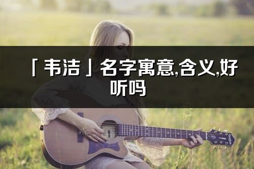 「韦洁」名字寓意,含义,好听吗_韦洁名字分析打分