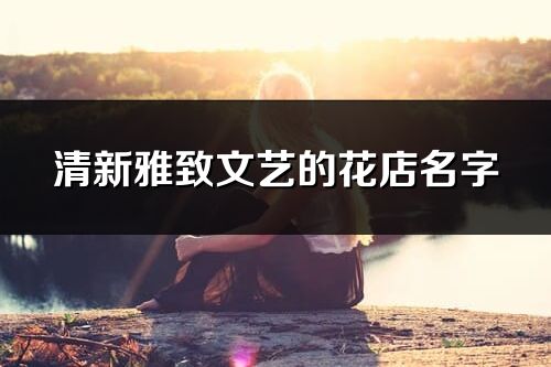 清新雅致文艺的花店名字(共267个)