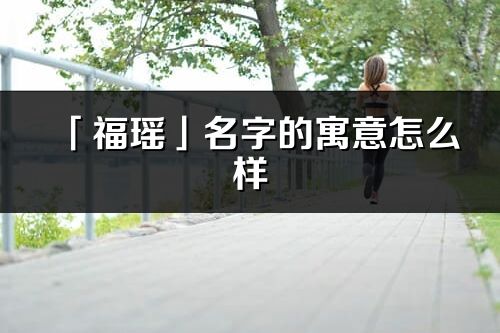 「福瑶」名字的寓意怎么样_福瑶的出处