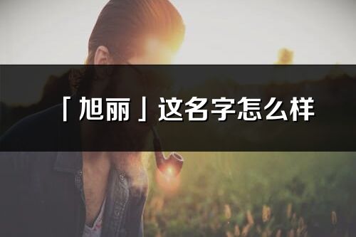 「旭丽」这名字怎么样_旭丽的名字解释