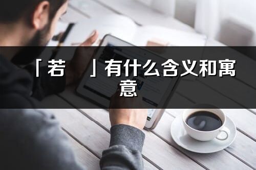 「若翾」有什么含义和寓意_若翾名字的出处与意思