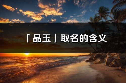 「晶玉」取名的含义_晶玉名字寓意解释