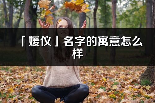 「媛仪」名字的寓意怎么样_媛仪的出处