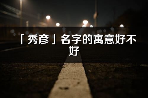 「秀彦」名字的寓意好不好_秀彦含义分析