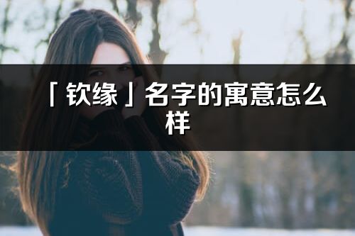 「钦缘」名字的寓意怎么样_钦缘的出处
