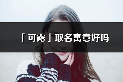 「可露」取名寓意好吗_可露名字含义及寓意