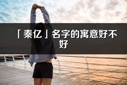 「秦亿」名字的寓意好不好_秦亿含义分析