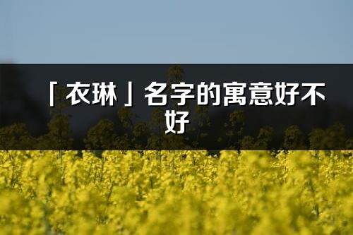 「衣琳」名字的寓意好不好_衣琳含义分析