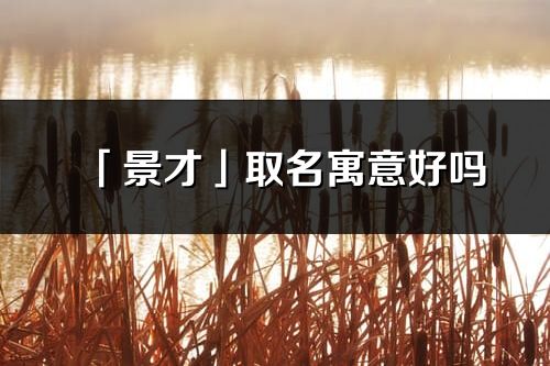 「景才」取名寓意好吗_景才名字含义及寓意