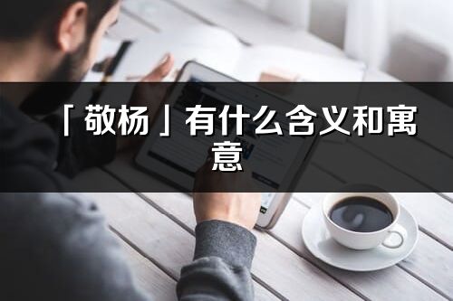 「敬杨」有什么含义和寓意_敬杨名字的出处与意思