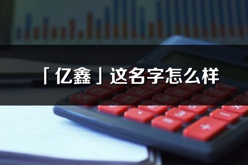 「亿鑫」这名字怎么样_亿鑫的名字解释