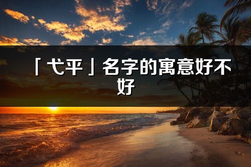 「弋平」名字的寓意好不好_弋平含义分析