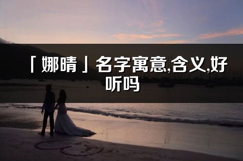 「娜晴」名字寓意,含义,好听吗_娜晴名字分析打分