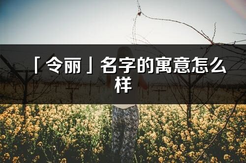 「令丽」名字的寓意怎么样_令丽的出处
