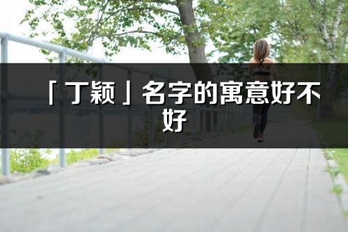 「丁颖」名字的寓意好不好_丁颖含义分析