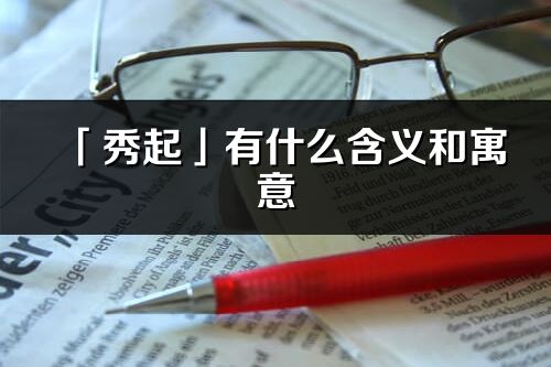 「秀起」有什么含义和寓意_秀起名字的出处与意思