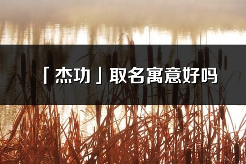 「杰功」取名寓意好吗_杰功名字含义及五行