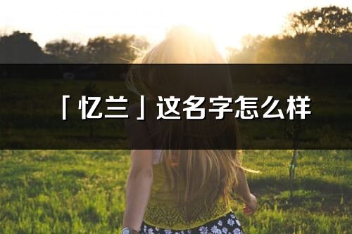 「忆兰」这名字怎么样_忆兰的名字解释