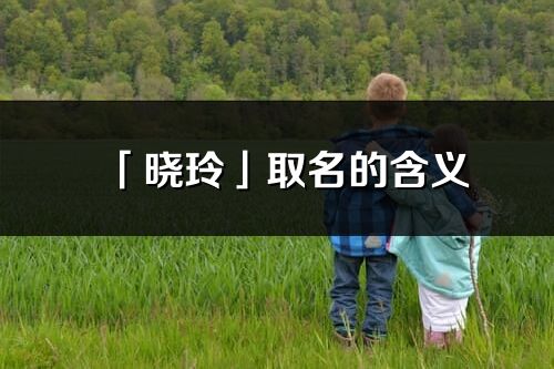 「晓玲」取名的含义_晓玲名字寓意