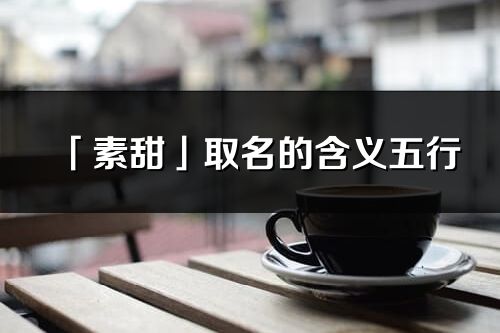 「素甜」取名的含义五行_素甜名字寓意解释