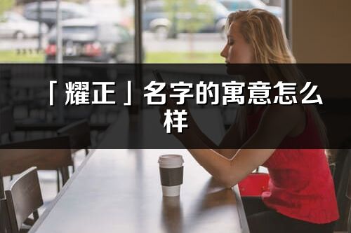 「耀正」名字的寓意怎么样_耀正的出处