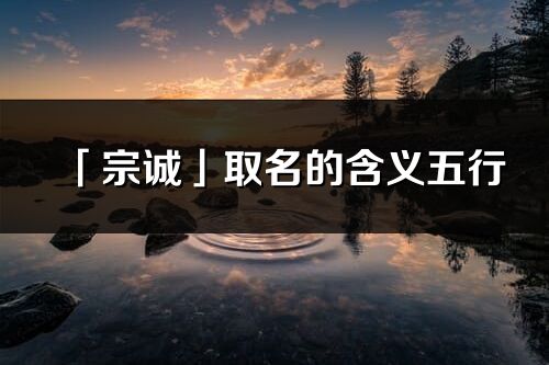 「宗诚」取名的含义五行_宗诚名字寓意解释