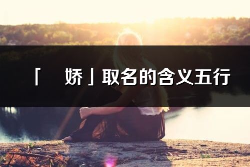 「彧娇」取名的含义五行_彧娇名字寓意解释
