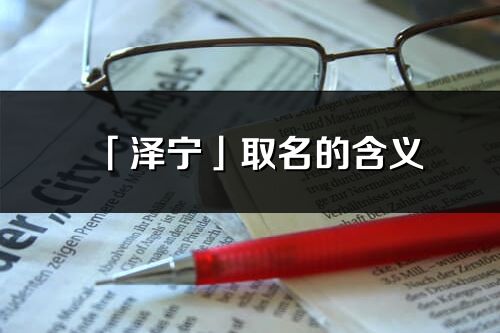 「泽宁」取名的含义_泽宁名字寓意解释