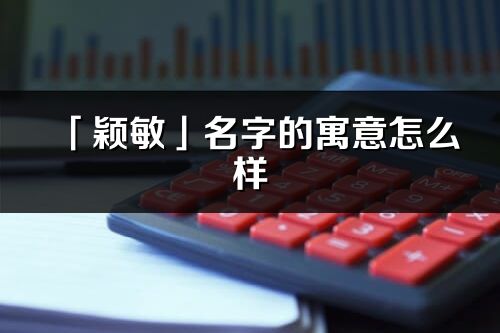 「颖敏」名字的寓意怎么样_颖敏的出处