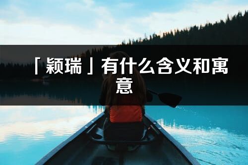 「颖瑞」有什么含义和寓意_颖瑞名字的出处与意思