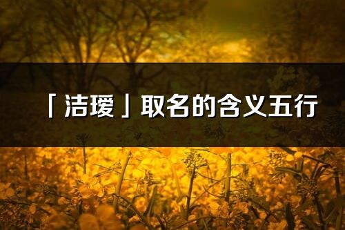 「洁瑷」取名的含义五行_洁瑷名字寓意解释