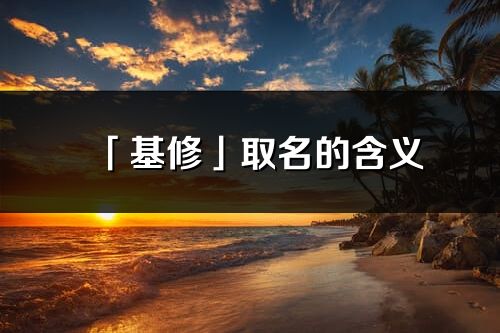 「基修」取名的含义_基修名字寓意解释