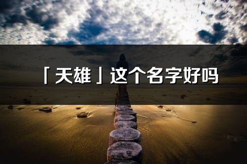 「天雄」这个名字好吗_天雄名字寓意,含义