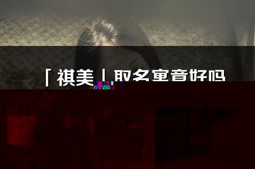 「祺美」取名寓意好吗_祺美名字含义及五行