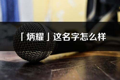 「炳耀」这名字怎么样_炳耀的名字解释