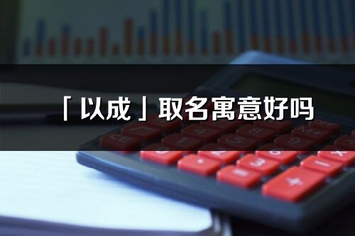 「以成」取名寓意好吗_以成名字含义及寓意