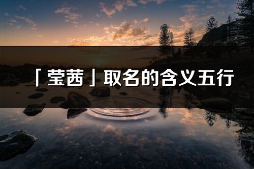 「莹茜」取名的含义五行_莹茜名字寓意解释