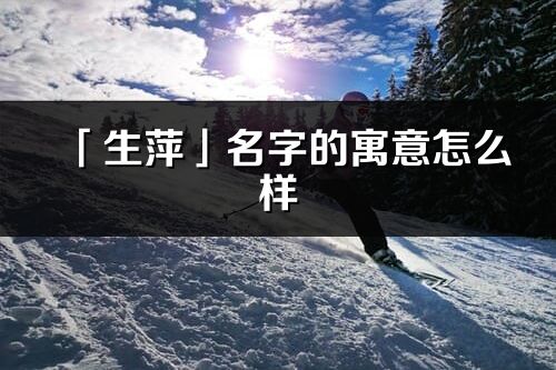 「生萍」名字的寓意怎么样_生萍的出处