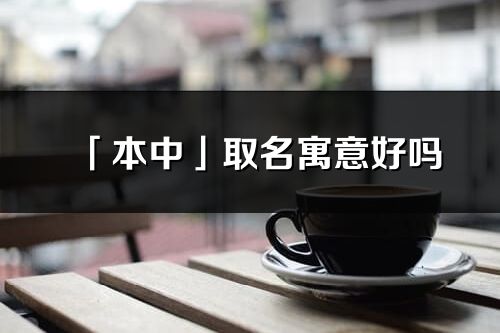 「本中」取名寓意好吗_本中名字含义及五行