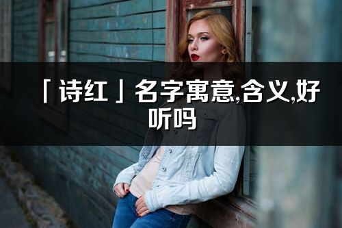 「诗红」名字寓意,含义,好听吗_诗红名字取名打分