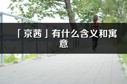 「京茜」有什么含义和寓意_京茜名字的出处与意思