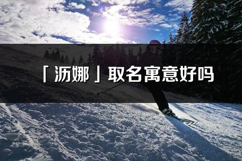 「沥娜」取名寓意好吗_沥娜名字含义及寓意