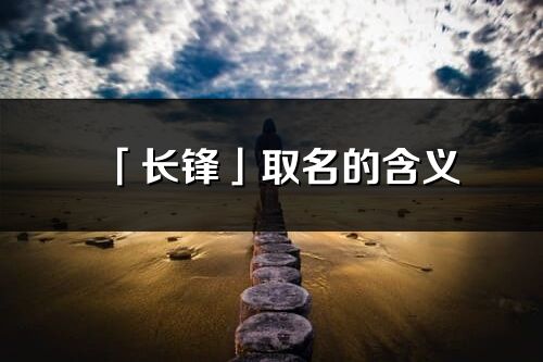 「长锋」取名的含义_长锋名字寓意解释