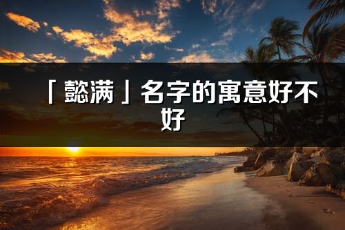 「懿满」名字的寓意好不好_懿满含义分析